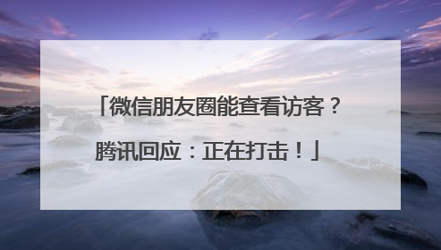 微信朋友圈能查看访客？腾讯回应：正在打击！